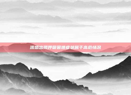 流感出现呼吸困难症状属于高危情况