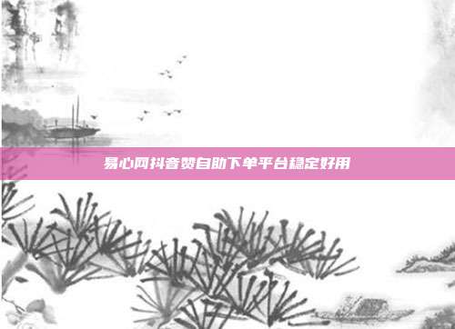 易心网抖音赞自助下单平台稳定好用