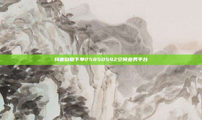 抖音自助下单2585054Z空间业务平台