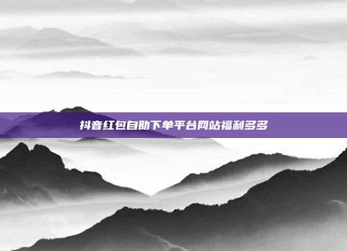 抖音红包自助下单平台网站福利多多