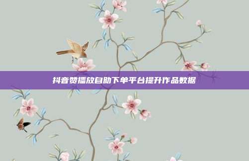 抖音赞播放自助下单平台提升作品数据
