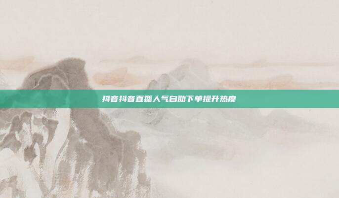 抖音抖音直播人气自助下单提升热度