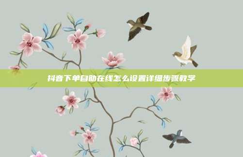 抖音下单自助在线怎么设置详细步骤教学