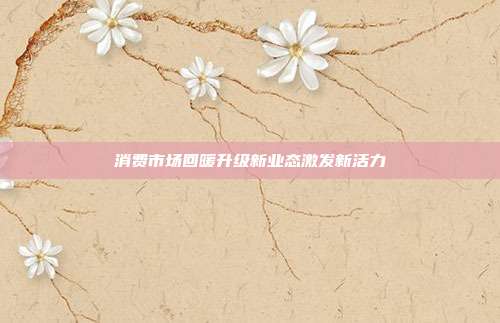消费市场回暖升级新业态激发新活力