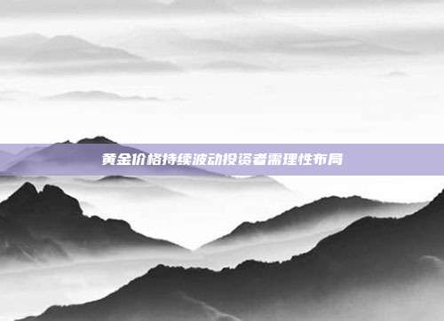 黄金价格持续波动投资者需理性布局