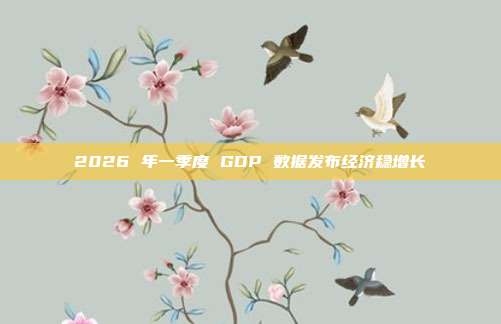2026 年一季度 GDP 数据发布经济稳增长