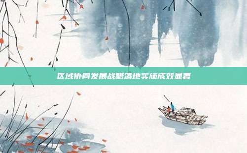 区域协同发展战略落地实施成效显著