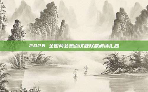 2026 全国两会热点议题权威解读汇总