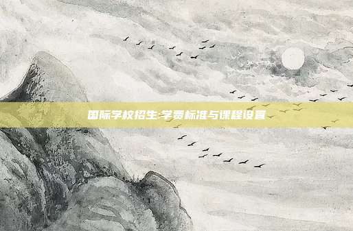 国际学校招生:学费标准与课程设置