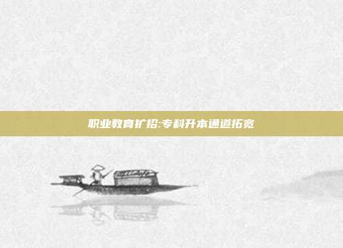 职业教育扩招:专科升本通道拓宽