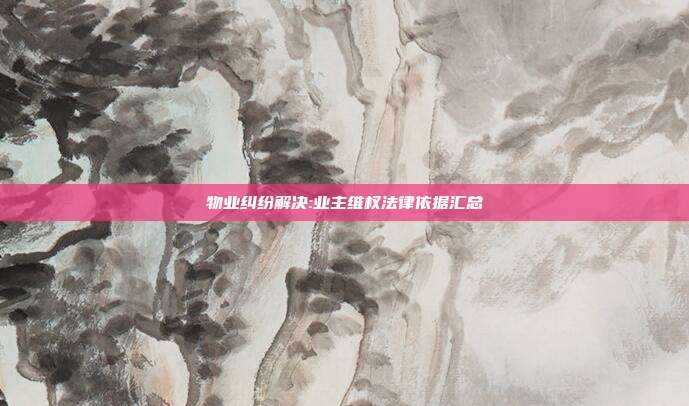 物业纠纷解决:业主维权法律依据汇总