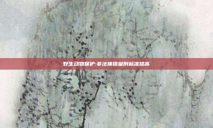 野生动物保护:非法捕猎量刑标准提高