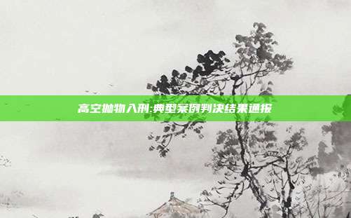 高空抛物入刑:典型案例判决结果通报