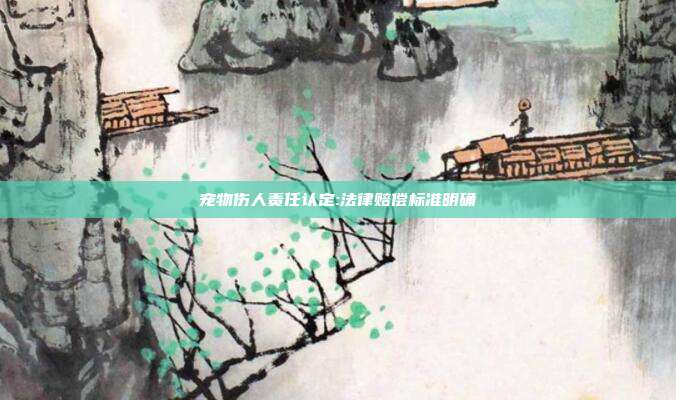 宠物伤人责任认定:法律赔偿标准明确