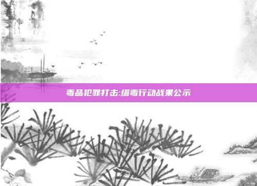 毒品犯罪打击:缉毒行动战果公示
