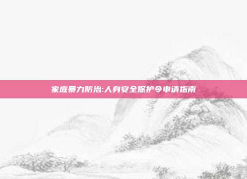 家庭暴力防治:人身安全保护令申请指南