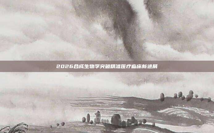 2026合成生物学突破精准医疗临床新进展