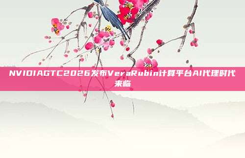 NVIDIAGTC2026发布VeraRubin计算平台AI代理时代来临