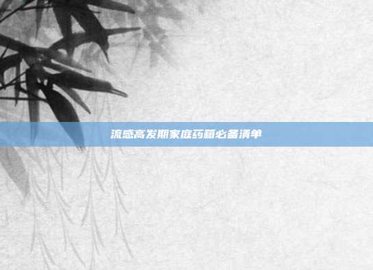 流感高发期家庭药箱必备清单
