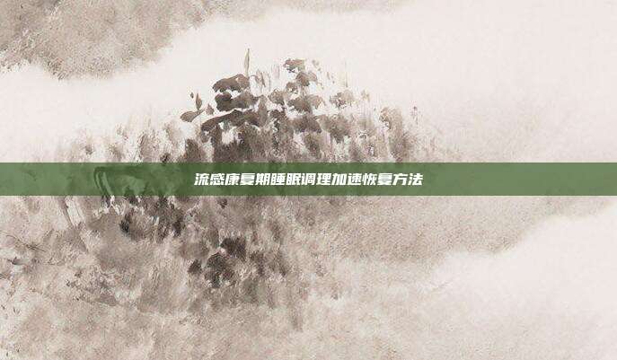 流感康复期睡眠调理加速恢复方法