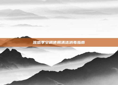 流感季空调使用清洁消毒指南