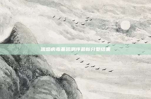 流感病毒基因测序最新分型结果