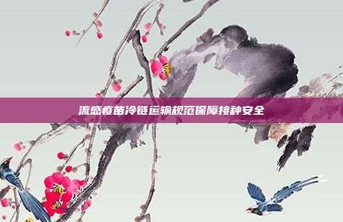流感疫苗冷链运输规范保障接种安全