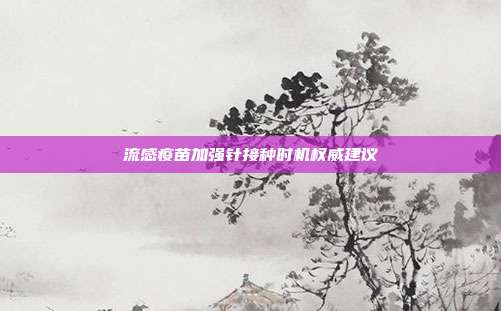 流感疫苗加强针接种时机权威建议