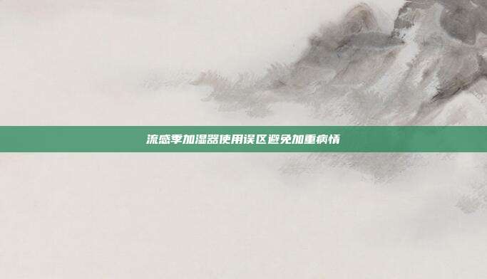 流感季加湿器使用误区避免加重病情
