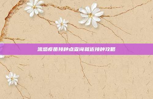 流感疫苗接种点查询就近接种攻略