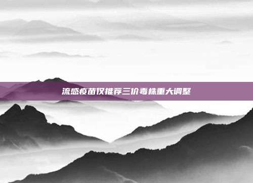 流感疫苗仅推荐三价毒株重大调整