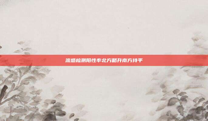 流感检测阳性率北方略升南方持平