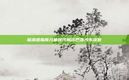 版流感指南儿童替代用药巴洛沙韦获批