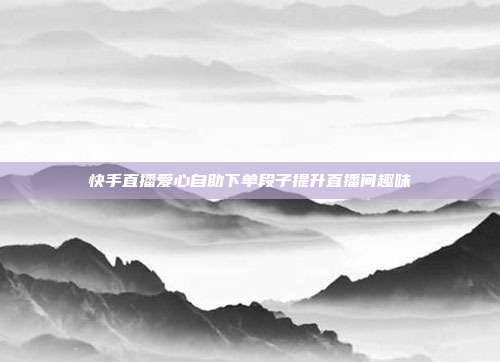 快手直播爱心自助下单段子提升直播间趣味
