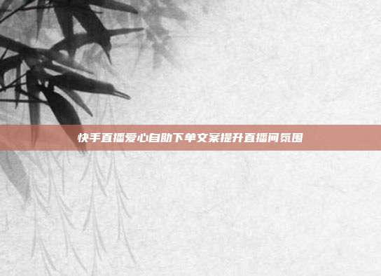 快手直播爱心自助下单文案提升直播间氛围