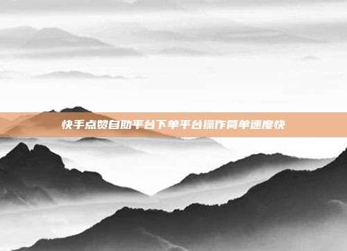 快手点赞自助平台下单平台操作简单速度快