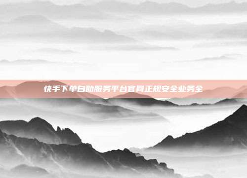 快手下单自助服务平台官网正规安全业务全