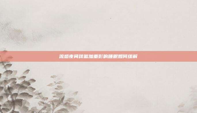 流感夜间咳嗽加重影响睡眠如何缓解