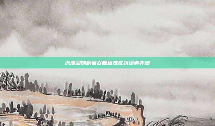 流感咽喉剧痛吞咽困难症状缓解办法