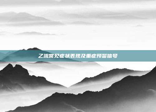 乙流常见症状表现及重症预警信号