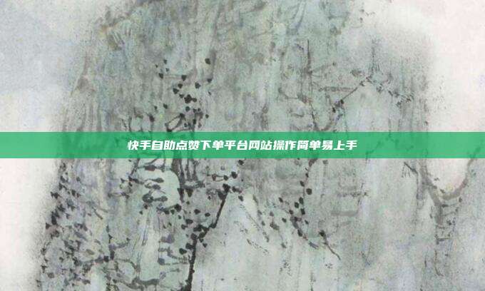 快手自助点赞下单平台网站操作简单易上手