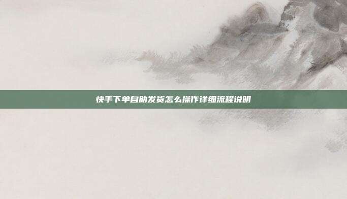 快手下单自助发货怎么操作详细流程说明