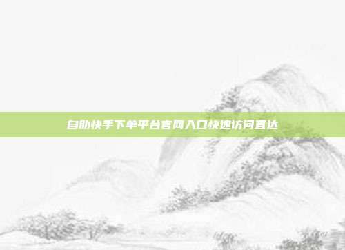 自助快手下单平台官网入口快速访问直达