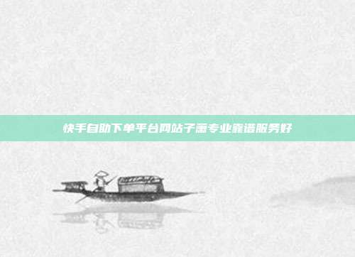 快手自助下单平台网站子萧专业靠谱服务好