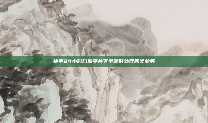 快手24小时自助平台下单随时处理各类业务