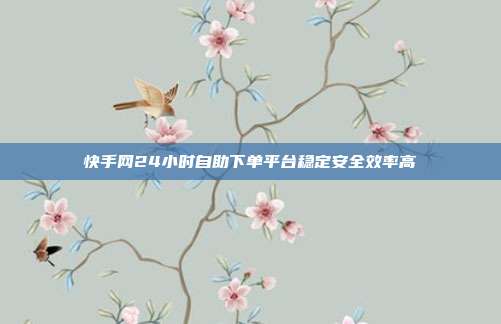 快手网24小时自助下单平台稳定安全效率高