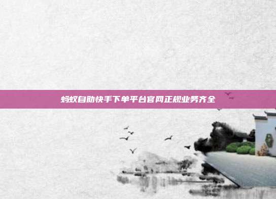 蚂蚁自助快手下单平台官网正规业务齐全
