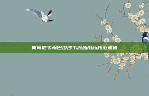 奥司他韦玛巴洛沙韦流感用药规范速查