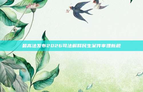 最高法发布2026司法解释民生案件审理新规
