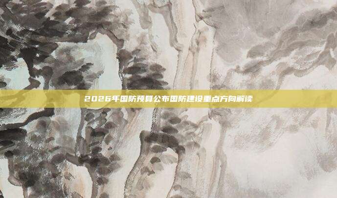 2026年国防预算公布国防建设重点方向解读